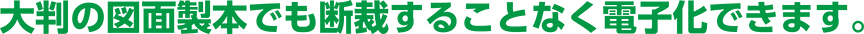 大判の図面製本でも断裁することなく電子化できます。